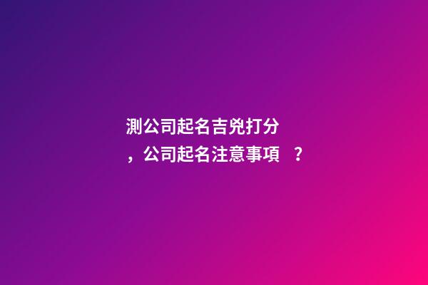 測公司起名吉兇打分，公司起名注意事項？